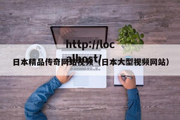 日本精品传奇网站视频（日本大型视频网站）