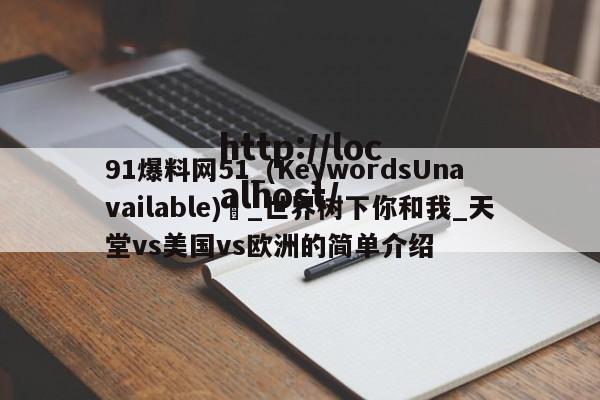 91爆料网51_(KeywordsUnavailable) _世界树下你和我_天堂vs美国vs欧洲的简单介绍